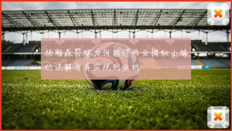 杨瀚森罚球为何能得两分揭秘小编的误解与真实规则分析