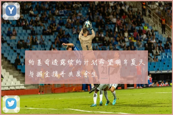 约基奇透露续约计划希望明年夏天与掘金携手共度余生