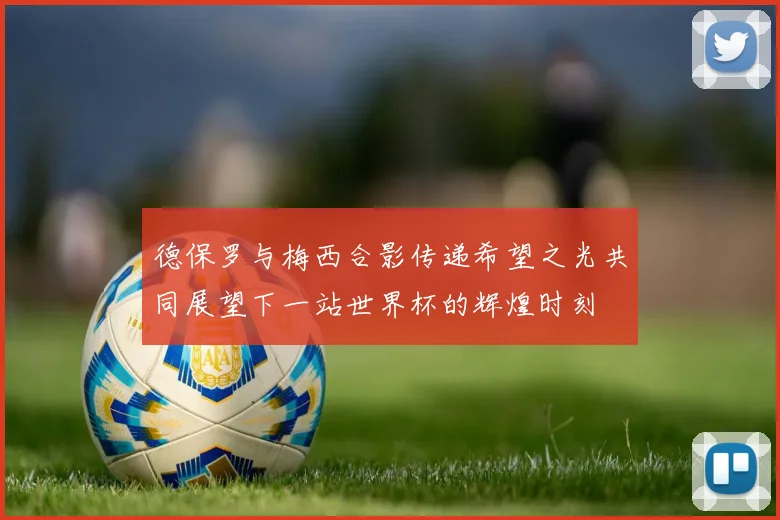 德保罗与梅西合影传递希望之光共同展望下一站世界杯的辉煌时刻