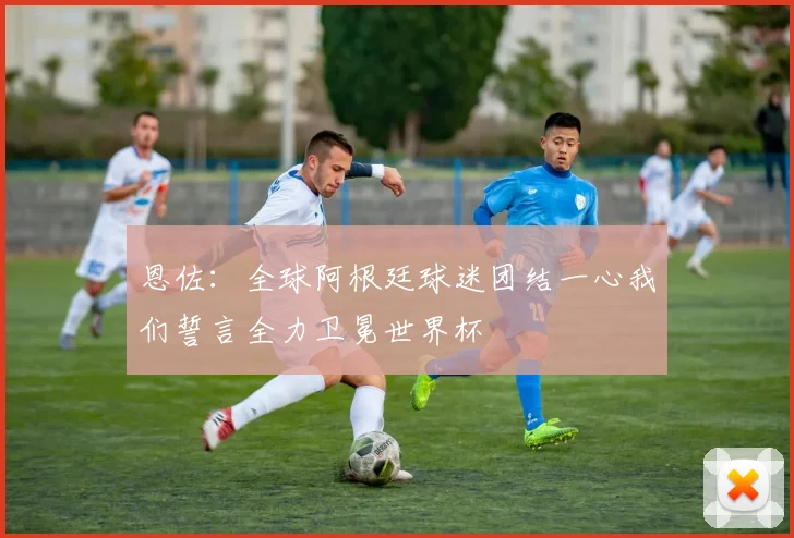 恩佐：全球阿根廷球迷团结一心我们誓言全力卫冕世界杯