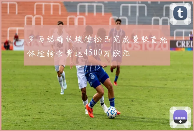 罗马诺确认埃德松已完成曼联首轮体检转会费达4500万欧元