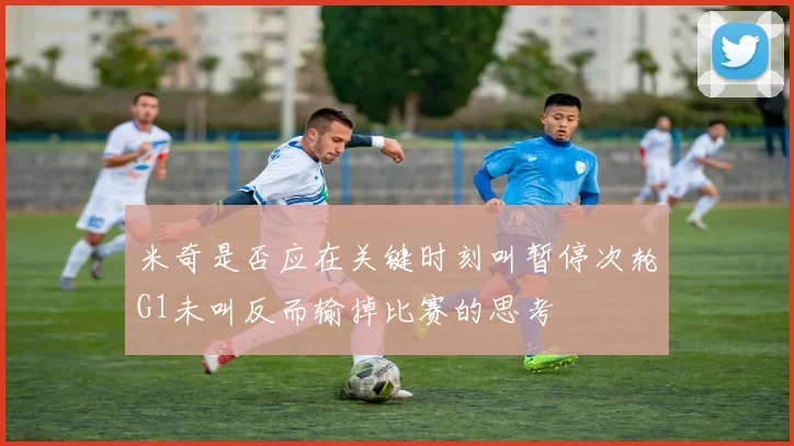 米奇是否应在关键时刻叫暂停次轮G1未叫反而输掉比赛的思考
