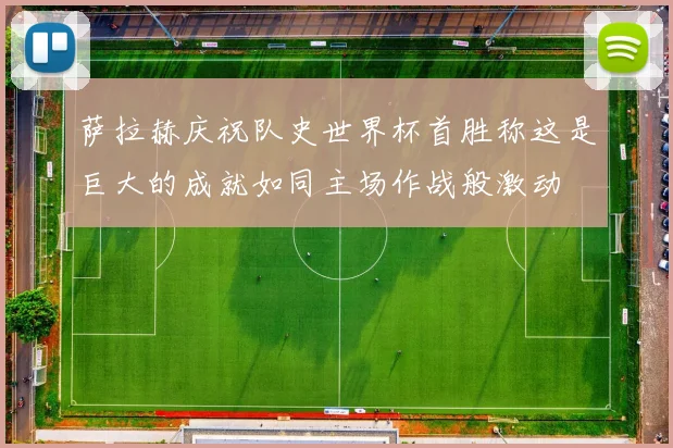 萨拉赫庆祝队史世界杯首胜称这是巨大的成就如同主场作战般激动