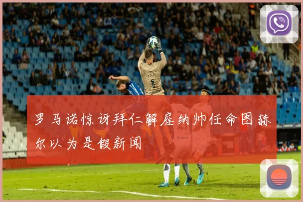 罗马诺惊讶拜仁解雇纳帅任命图赫尔以为是假新闻