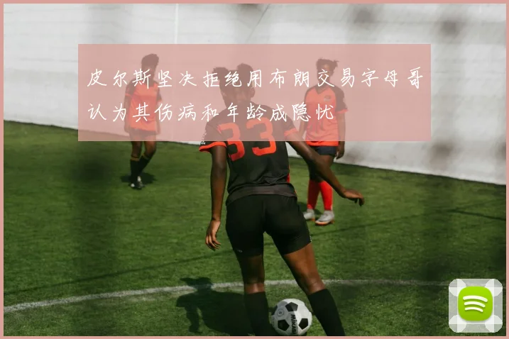 皮尔斯坚决拒绝用布朗交易字母哥认为其伤病和年龄成隐忧