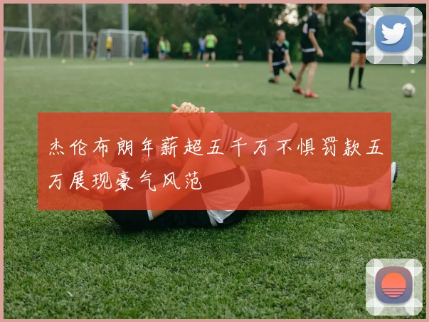 杰伦布朗年薪超五千万不惧罚款五万展现豪气风范