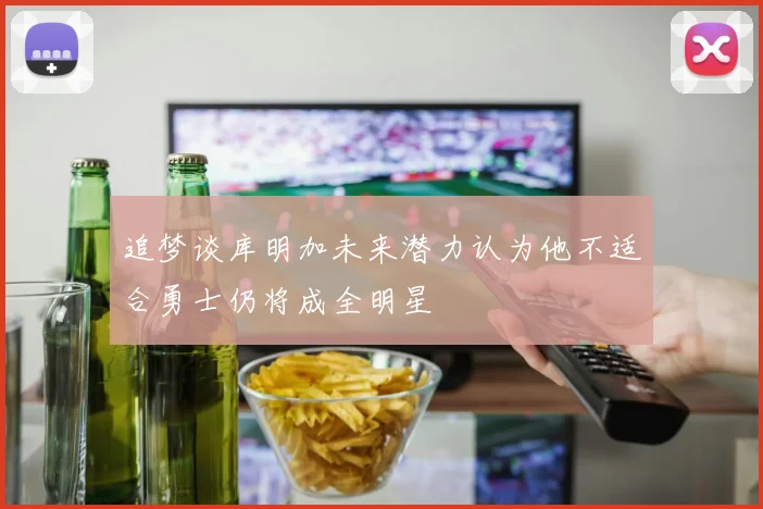追梦谈库明加未来潜力认为他不适合勇士仍将成全明星