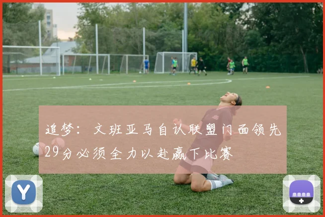 追梦：文班亚马自认联盟门面领先29分必须全力以赴赢下比赛
