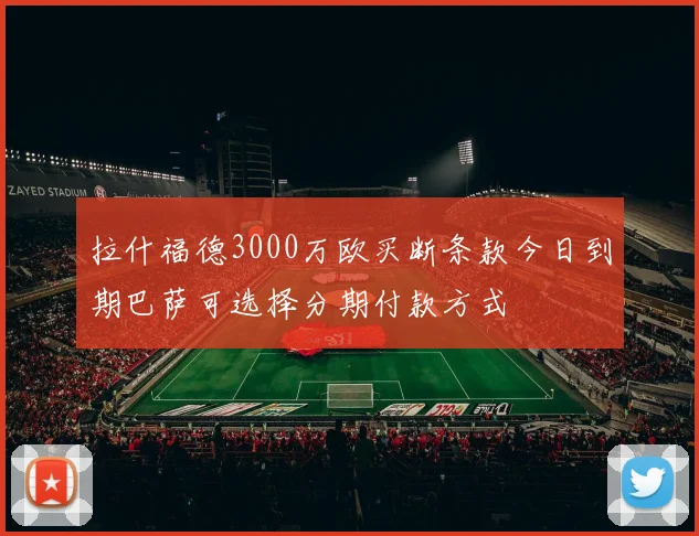 拉什福德3000万欧买断条款今日到期巴萨可选择分期付款方式