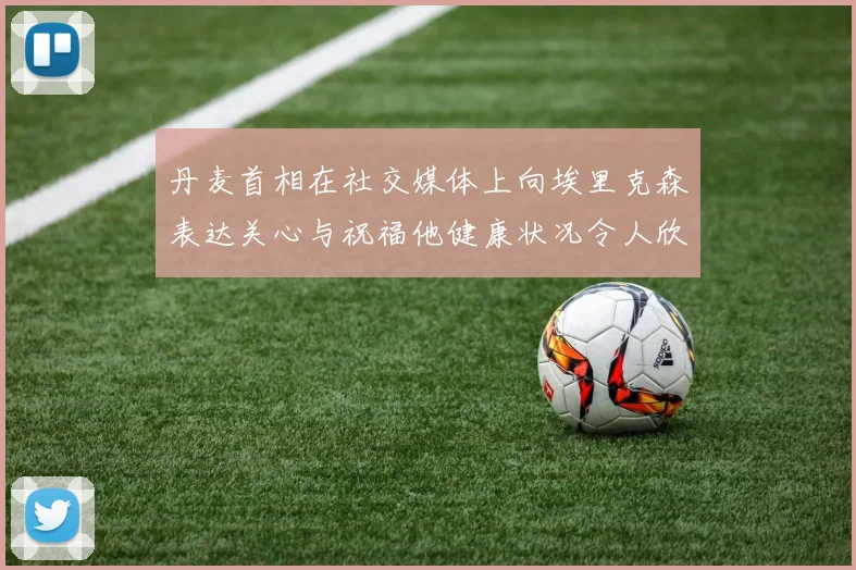 丹麦首相在社交媒体上向埃里克森表达关心与祝福他健康状况令人欣慰