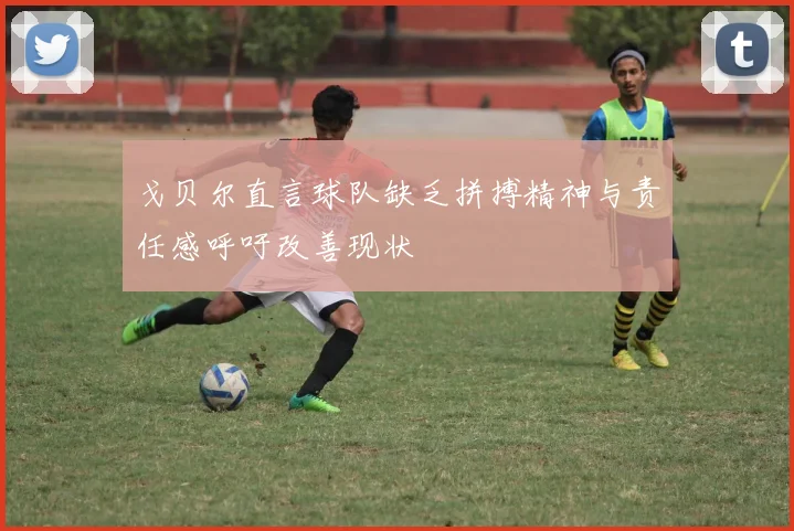 戈贝尔直言球队缺乏拼搏精神与责任感呼吁改善现状