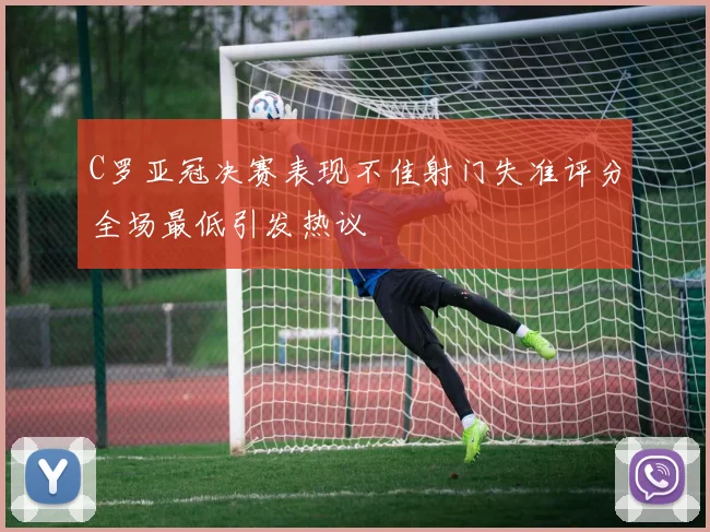 C罗亚冠决赛表现不佳射门失准评分全场最低引发热议