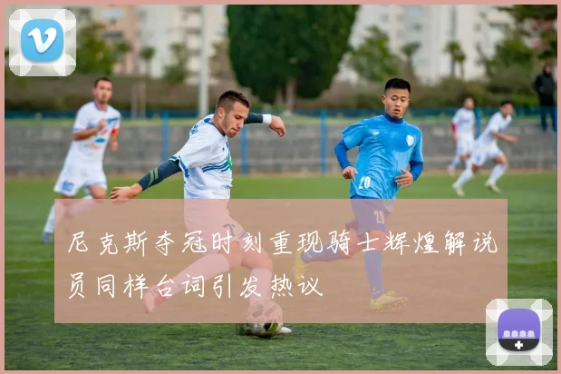 尼克斯夺冠时刻重现骑士辉煌解说员同样台词引发热议