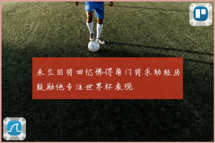 米兰旧将回忆佛得角门将求助经历鼓励他专注世界杯表现