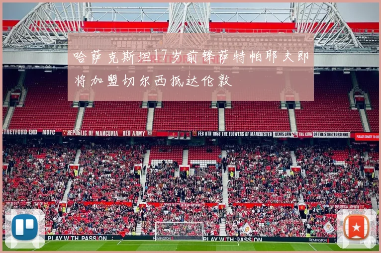 哈萨克斯坦17岁前锋萨特帕耶夫即将加盟切尔西抵达伦敦