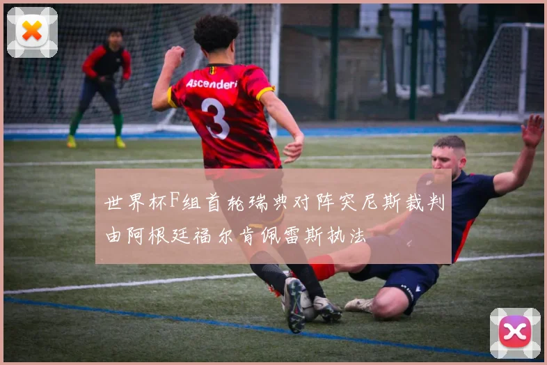 世界杯F组首轮瑞典对阵突尼斯裁判由阿根廷福尔肯佩雷斯执法