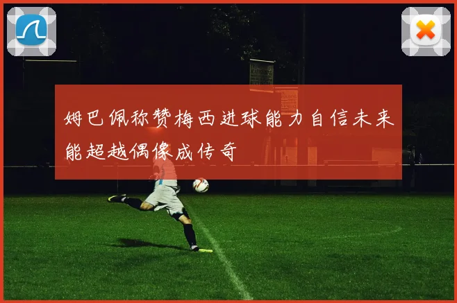 姆巴佩称赞梅西进球能力自信未来能超越偶像成传奇