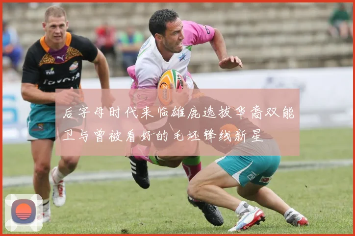 后字母时代来临雄鹿选拔华裔双能卫与曾被看好的毛坯锋线新星
